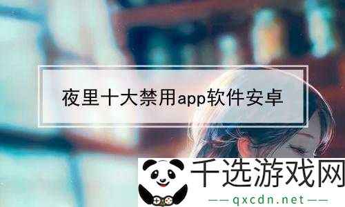 夜里十大禁用APP软件安卓：不可触碰的禁区